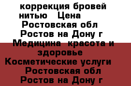 коррекция бровей нитью › Цена ­ 200 - Ростовская обл., Ростов-на-Дону г. Медицина, красота и здоровье » Косметические услуги   . Ростовская обл.,Ростов-на-Дону г.